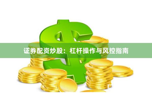 证券配资炒股：杠杆操作与风控指南