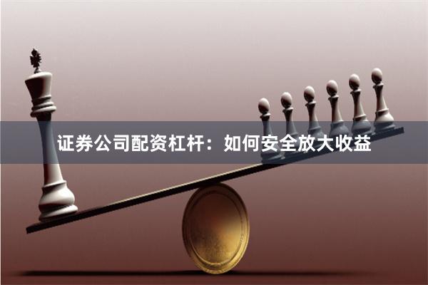 证券公司配资杠杆：如何安全放大收益