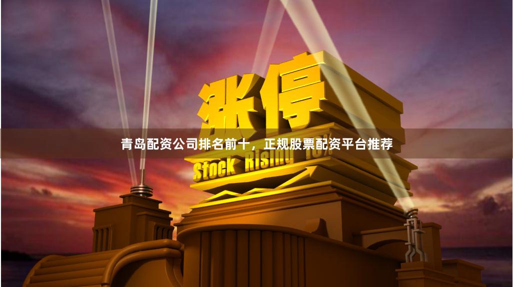 青岛配资公司排名前十，正规股票配资平台推荐