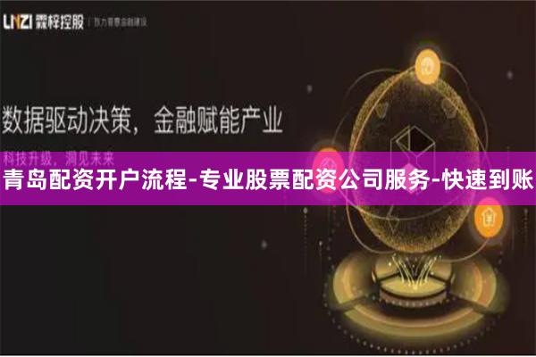 青岛配资开户流程-专业股票配资公司服务-快速到账