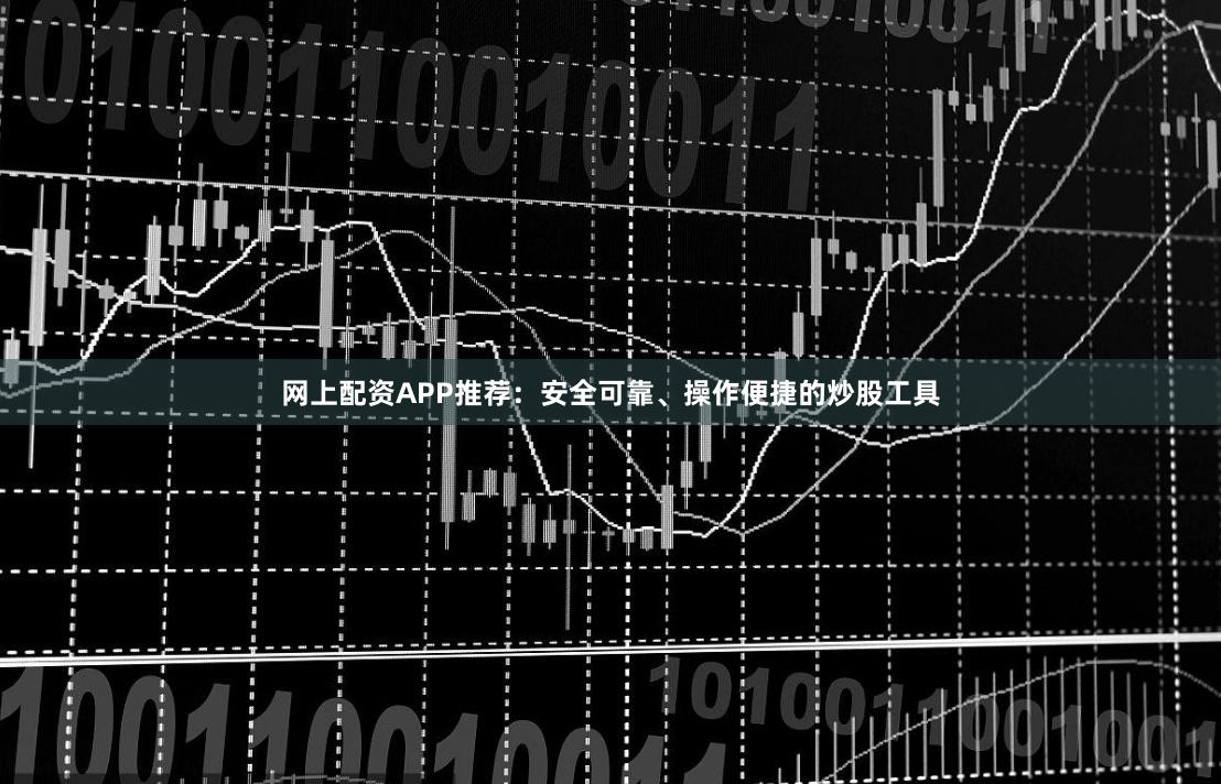 网上配资APP推荐：安全可靠、操作便捷的炒股工具