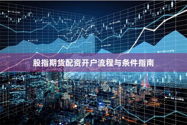 股指期货配资开户流程与条件指南