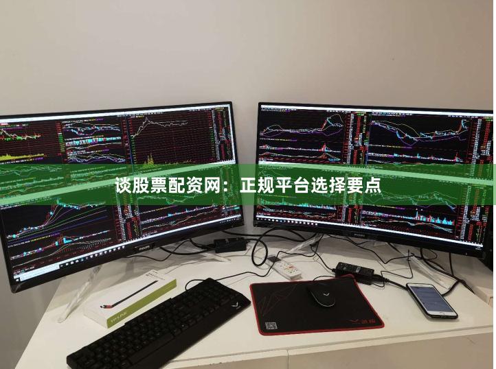 谈股票配资网：正规平台选择要点