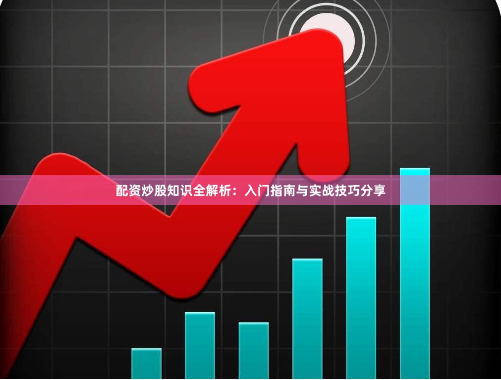 配资炒股知识全解析：入门指南与实战技巧分享