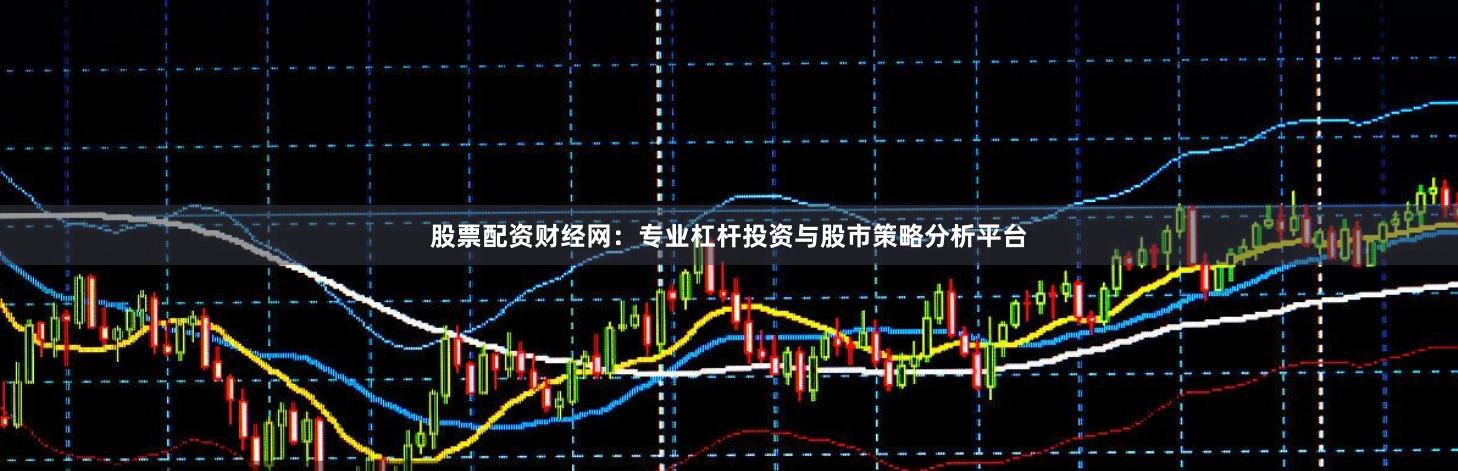 股票配资财经网：专业杠杆投资与股市策略分析平台