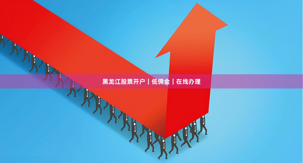 黑龙江股票开户｜低佣金｜在线办理