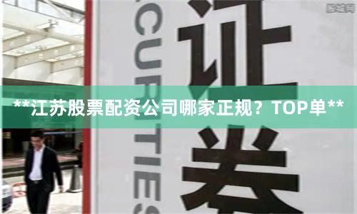 **江苏股票配资公司哪家正规？TOP单**