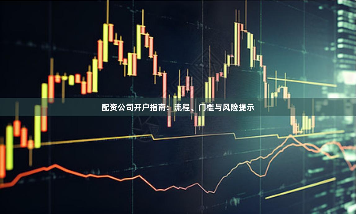 配资公司开户指南：流程、门槛与风险提示