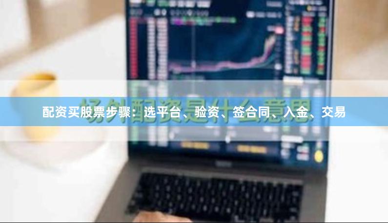 配资买股票步骤：选平台、验资、签合同、入金、交易