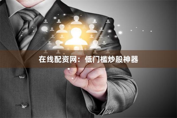 在线配资网：低门槛炒股神器