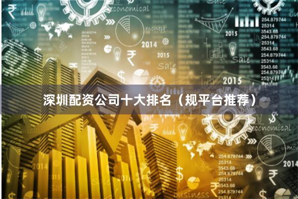 深圳配资公司十大排名（规平台推荐）