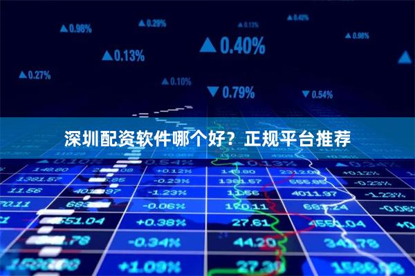 深圳配资软件哪个好？正规平台推荐