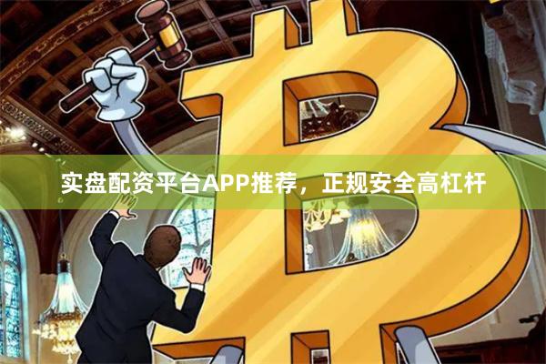实盘配资平台APP推荐，正规安全高杠杆