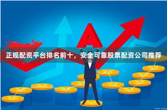 正规配资平台排名前十，安全可靠股票配资公司推荐