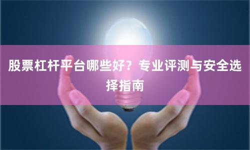股票杠杆平台哪些好？专业评测与安全选择指南