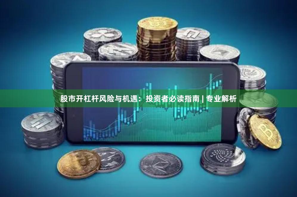 股市开杠杆风险与机遇：投资者必读指南 | 专业解析
