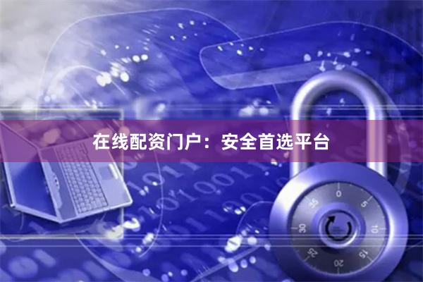 在线配资门户：安全首选平台