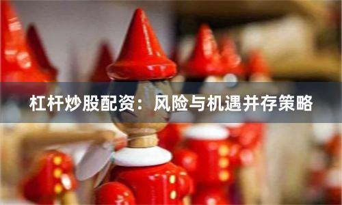 杠杆炒股配资:风险与机遇并存策略