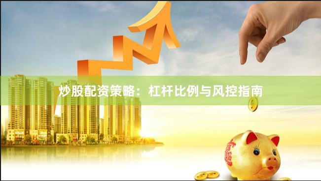 炒股配资策略：杠杆比例与风控指南