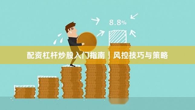 配资杠杆炒股入门指南｜风控技巧与策略