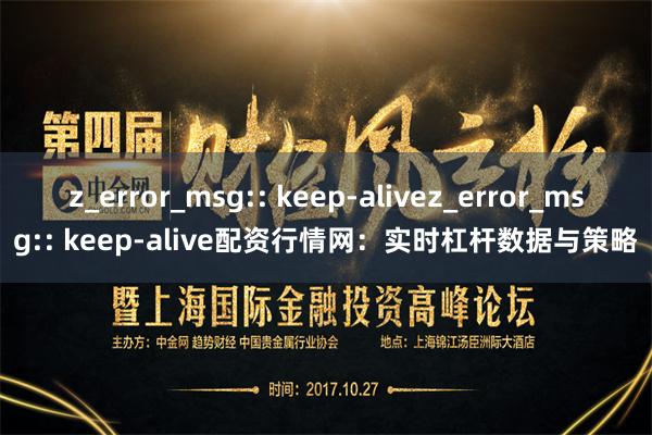 z_error_msg:: keep-alivez_error_msg:: keep-alive配资行情网：实时杠杆数据与策略