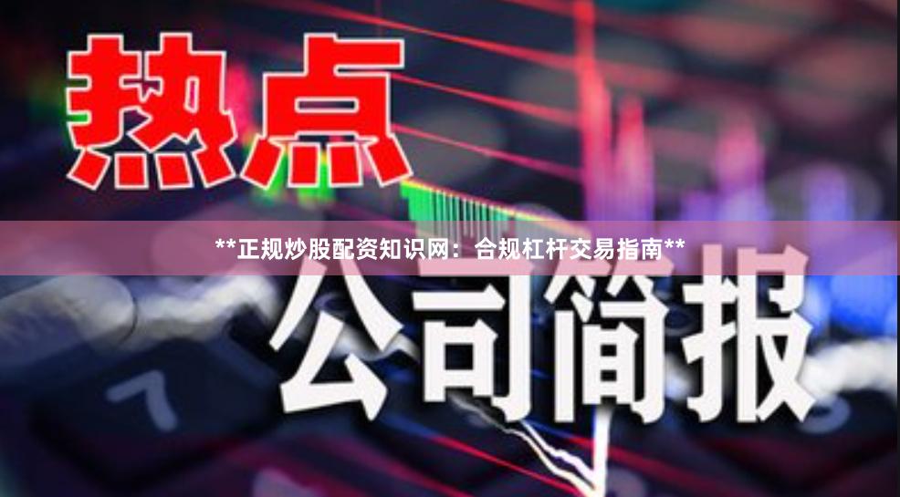 **正规炒股配资知识网：合规杠杆交易指南**