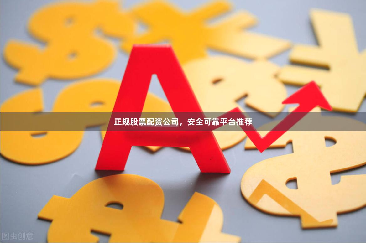 正规股票配资公司，安全可靠平台推荐