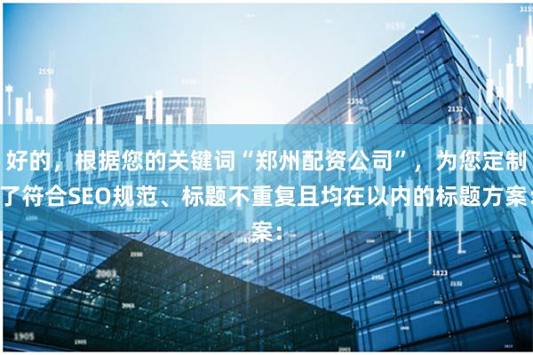 好的，根据您的关键词“郑州配资公司”，为您定制了符合SEO规范、标题不重复且均在以内的标题方案：