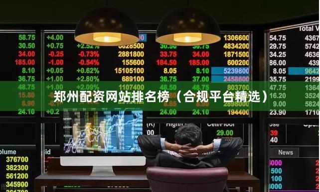 郑州配资网站排名榜（合规平台精选）