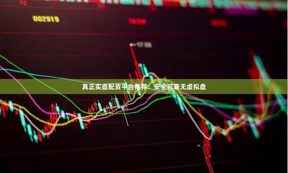 真正实盘配资平台推荐：安全可靠无虚拟盘